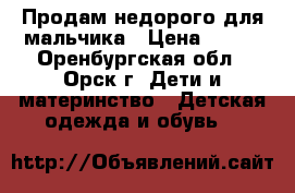 Продам недорого для мальчика › Цена ­ 600 - Оренбургская обл., Орск г. Дети и материнство » Детская одежда и обувь   